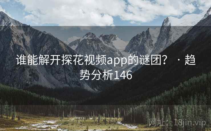 谁能解开探花视频app的谜团？ · 趋势分析146