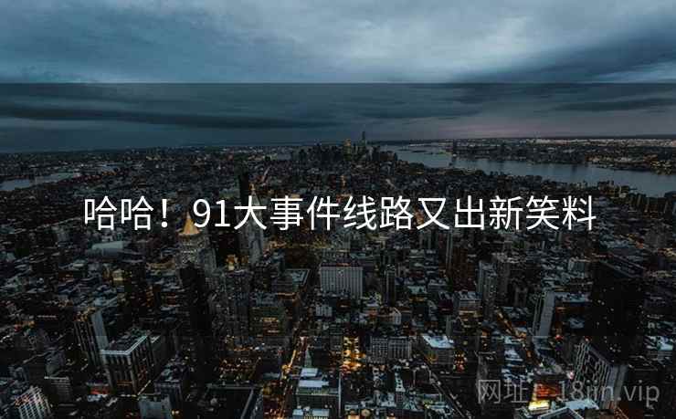 哈哈！91大事件线路又出新笑料