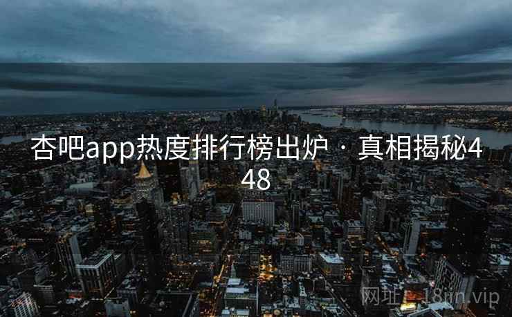 杏吧app热度排行榜出炉 · 真相揭秘448