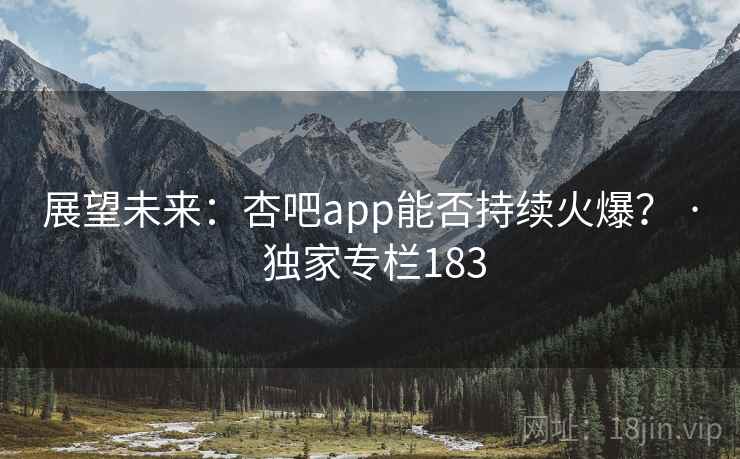 展望未来：杏吧app能否持续火爆？ · 独家专栏183