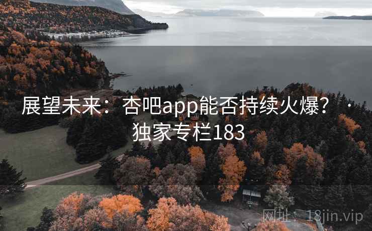 展望未来：杏吧app能否持续火爆？ · 独家专栏183