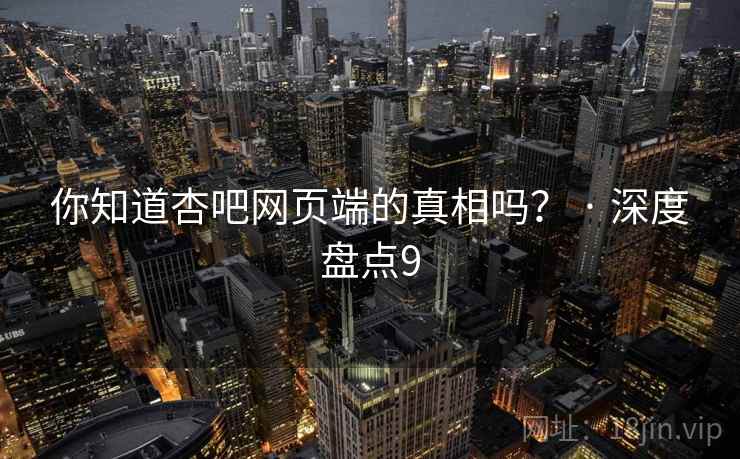 你知道杏吧网页端的真相吗? · 深度盘点9