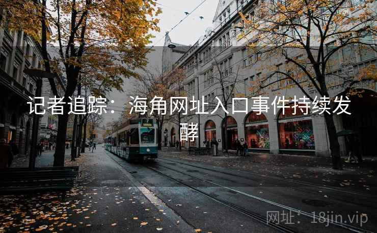 记者追踪:海角网址入口事件持续发酵