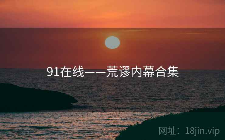 91在线——荒谬内幕合集