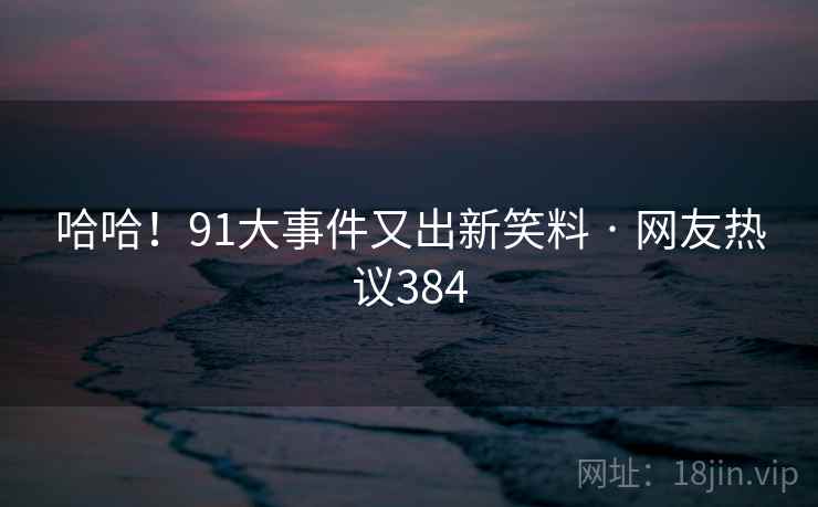 哈哈!91大事件又出新笑料 · 网友热议384
