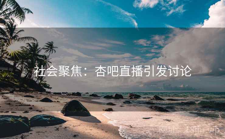 社会聚焦:杏吧直播引发讨论