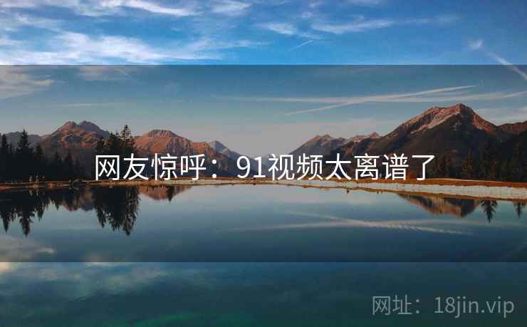 网友惊呼:91视频太离谱了