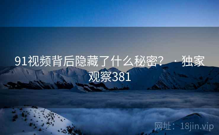 91视频背后隐藏了什么秘密? · 独家观察381