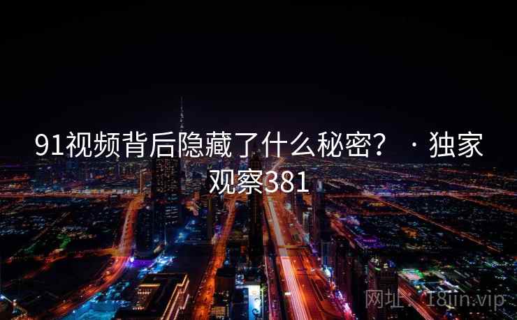 91视频背后隐藏了什么秘密? · 独家观察381