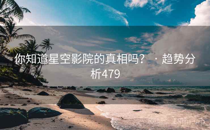你知道星空影院的真相吗? · 趋势分析479
